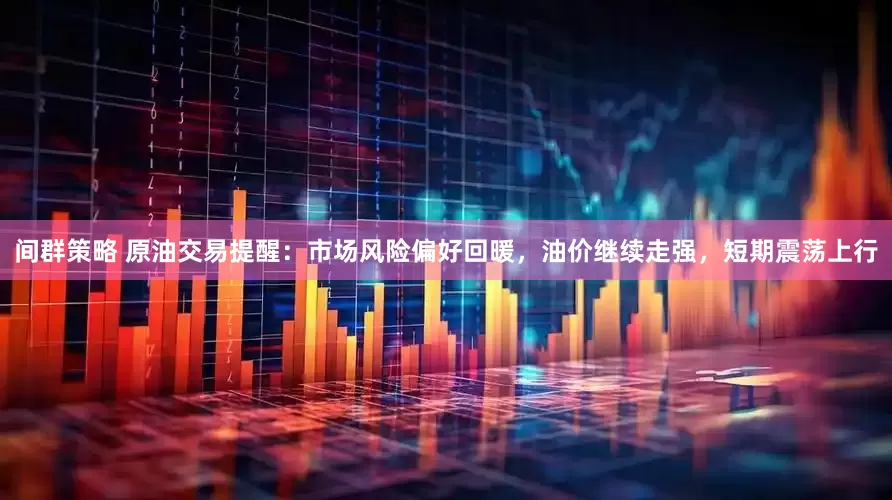 间群策略 原油交易提醒：市场风险偏好回暖，油价继续走强，短期震荡上行