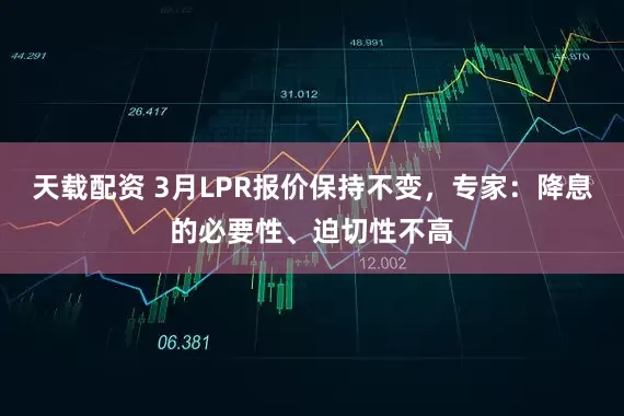 天载配资 3月LPR报价保持不变，专家：降息的必要性、迫切性不高