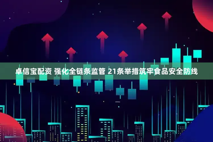卓信宝配资 强化全链条监管 21条举措筑牢食品安全防线