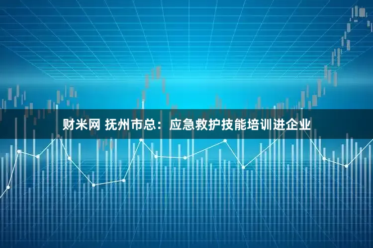 财米网 抚州市总：应急救护技能培训进企业