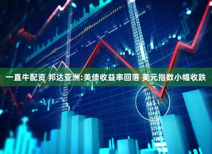一直牛配资 邦达亚洲:美债收益率回落 美元指数小幅收跌
