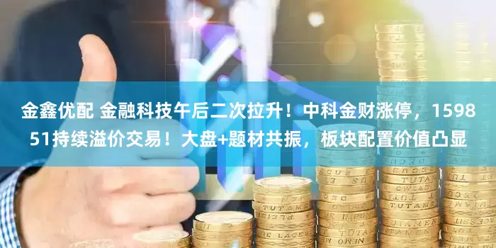 金鑫优配 金融科技午后二次拉升！中科金财涨停，159851持续溢价交易！大盘+题材共振，板块配置价值凸显