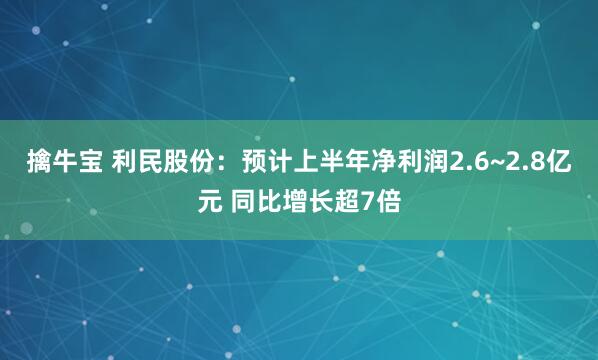 擒牛宝 利民股份：预计上半年净利润2.6~2.8亿元 同比增长超7倍