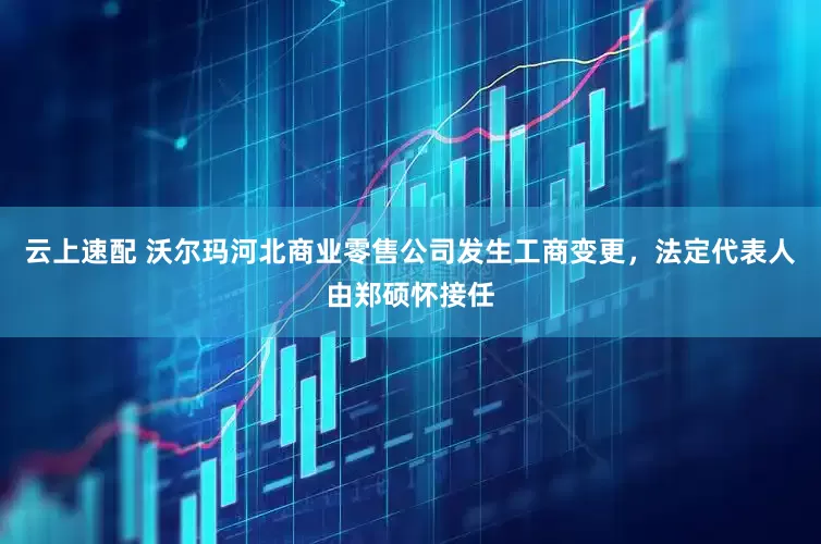 云上速配 沃尔玛河北商业零售公司发生工商变更，法定代表人由郑硕怀接任