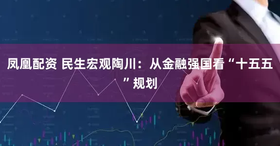 凤凰配资 民生宏观陶川：从金融强国看“十五五”规划