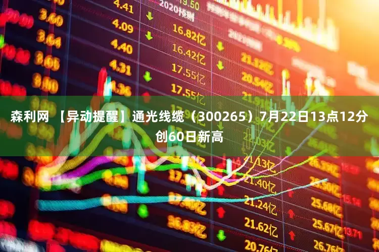 森利网 【异动提醒】通光线缆（300265）7月22日13点12分创60日新高