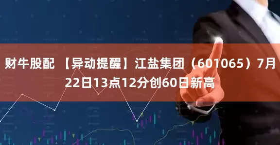 财牛股配 【异动提醒】江盐集团（601065）7月22日13点12分创60日新高