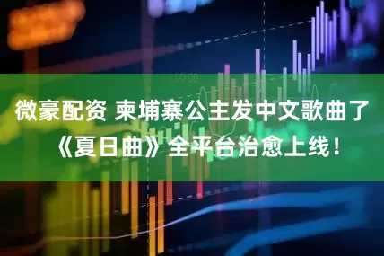 微豪配资 柬埔寨公主发中文歌曲了 《夏日曲》全平台治愈上线！