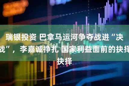 瑞银投资 巴拿马运河争夺战进“决战”，李嘉诚挣扎 国家利益面前的抉择