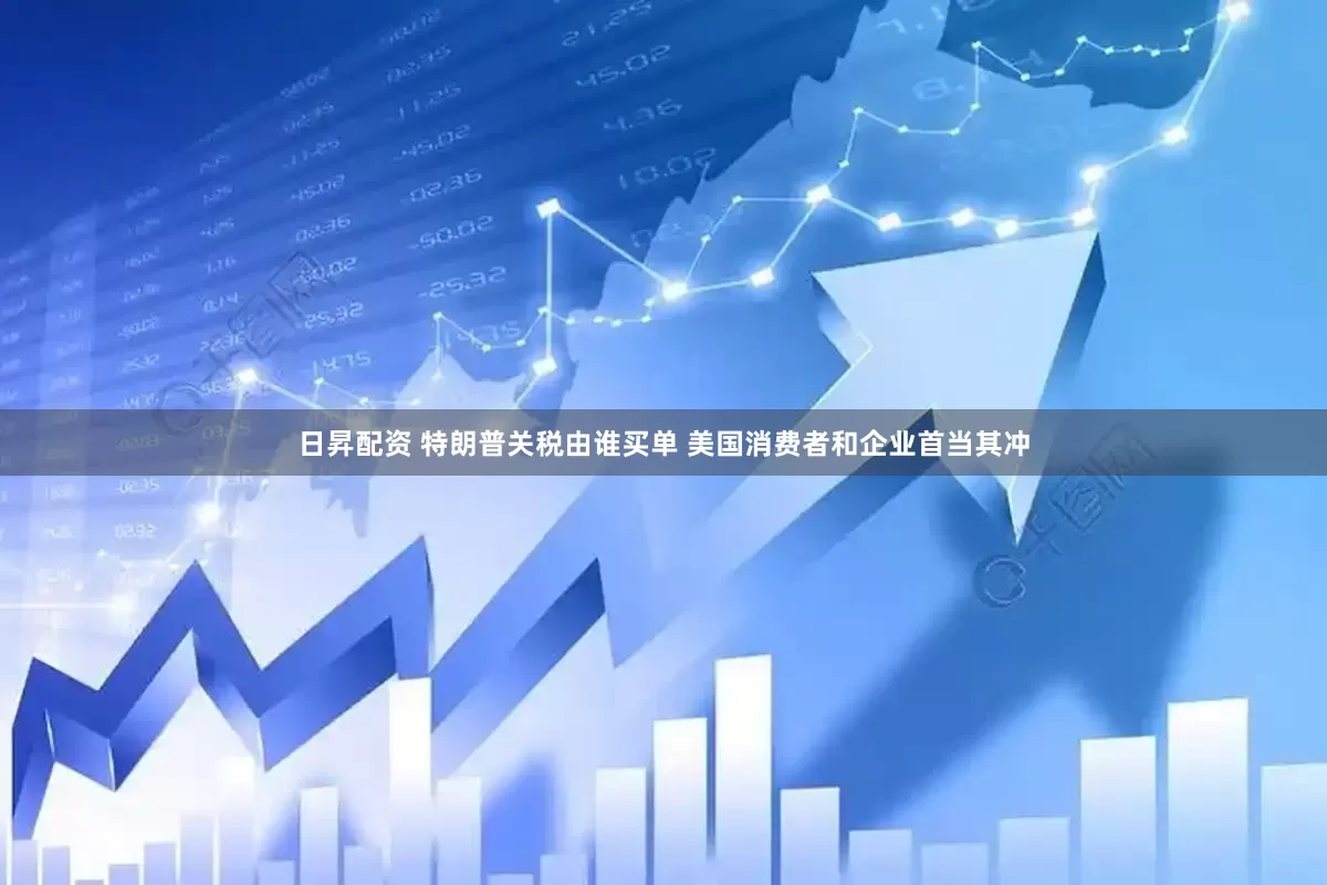 日昇配资 特朗普关税由谁买单 美国消费者和企业首当其冲