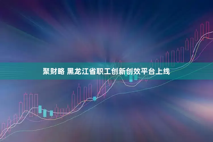 聚财略 黑龙江省职工创新创效平台上线