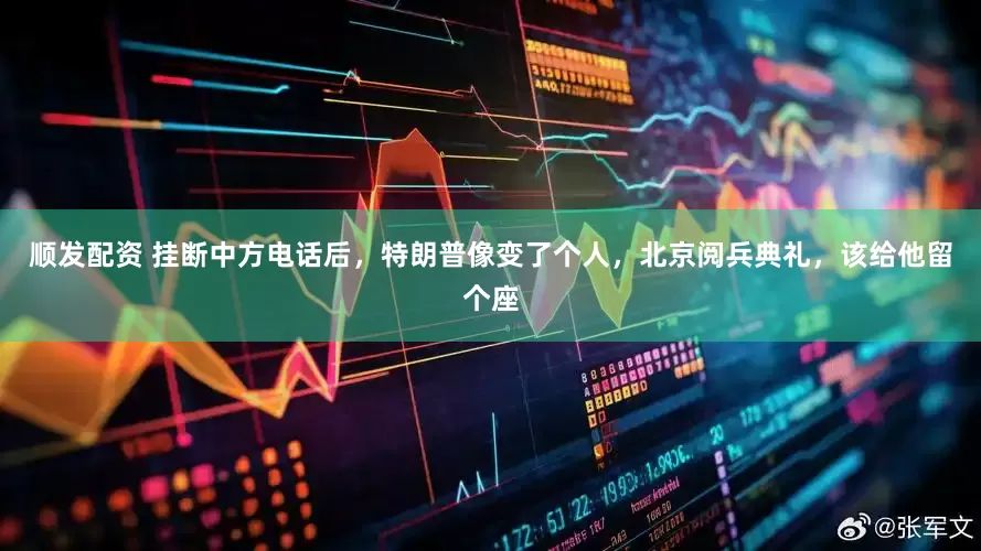 顺发配资 挂断中方电话后,特朗普像变了个人,北京阅兵典礼,该给他留个座