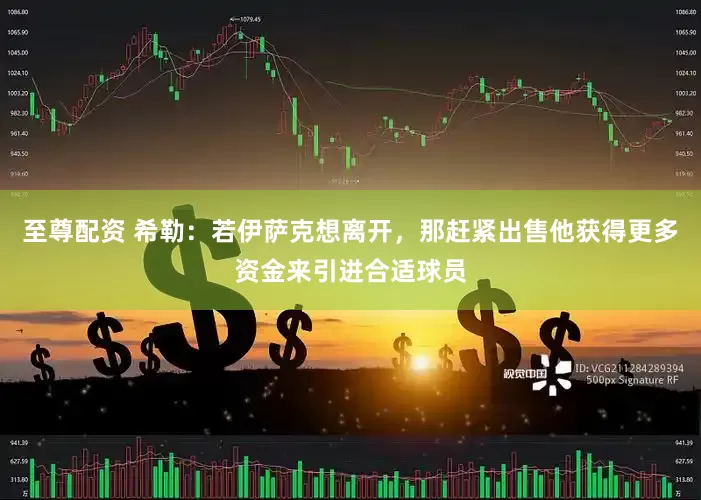 至尊配资 希勒：若伊萨克想离开，那赶紧出售他获得更多资金来引进合适球员