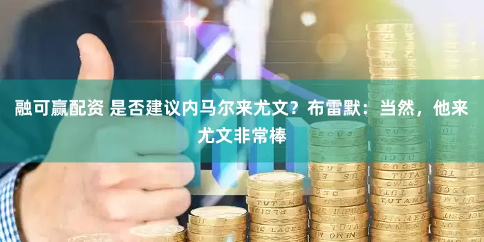融可赢配资 是否建议内马尔来尤文？布雷默：当然，他来尤文非常棒