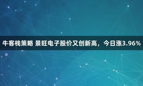 牛客栈策略 景旺电子股价又创新高，今日涨3.96%