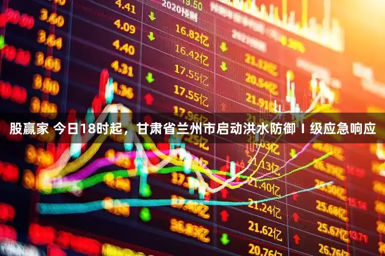 股赢家 今日18时起，甘肃省兰州市启动洪水防御Ⅰ级应急响应