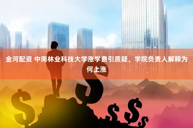 金河配资 中南林业科技大学涨学费引质疑，学院负责人解释为何上涨