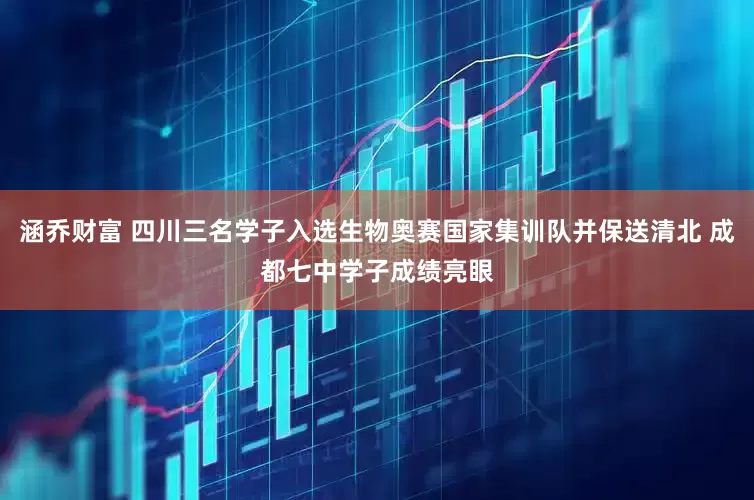 涵乔财富 四川三名学子入选生物奥赛国家集训队并保送清北 成都七中学子成绩亮眼