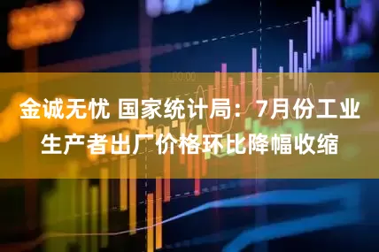 金诚无忧 国家统计局：7月份工业生产者出厂价格环比降幅收缩