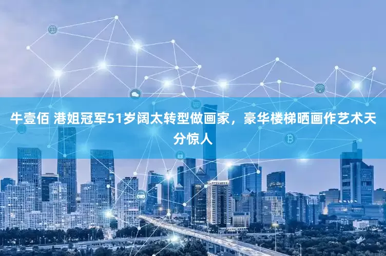 牛壹佰 港姐冠军51岁阔太转型做画家，豪华楼梯晒画作艺术天分惊人