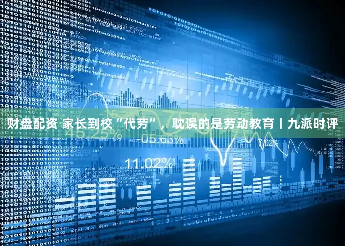 财盘配资 家长到校“代劳”，耽误的是劳动教育丨九派时评
