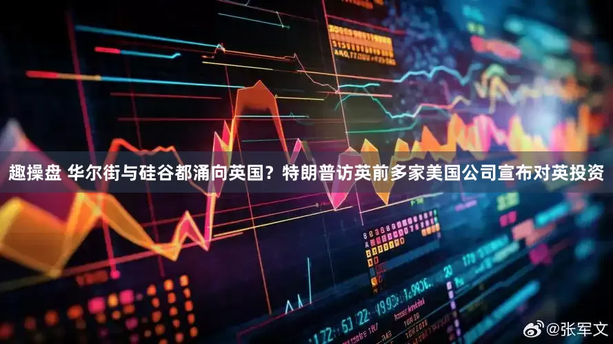 趣操盘 华尔街与硅谷都涌向英国？特朗普访英前多家美国公司宣布对英投资