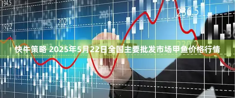 快牛策略 2025年5月22日全国主要批发市场甲鱼价格行情