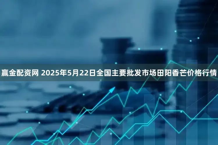 赢金配资网 2025年5月22日全国主要批发市场田阳香芒价格行情