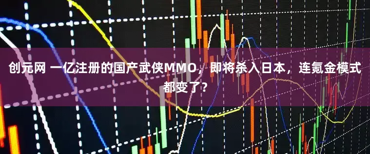 创元网 一亿注册的国产武侠MMO，即将杀入日本，连氪金模式都变了？