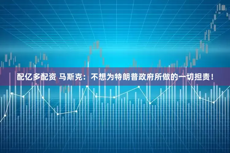 配亿多配资 马斯克：不想为特朗普政府所做的一切担责！
