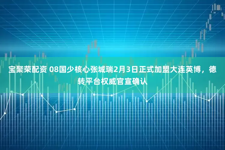 宝聚荣配资 08国少核心张城瑞2月3日正式加盟大连英博，德转平台权威官宣确认