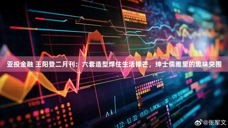 亚投金融 王阳登二月刊：六套造型焊住生活锋芒，绅士儒雅里的趣味突围