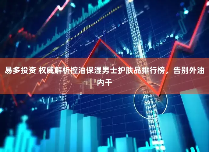 易多投资 权威解析控油保湿男士护肤品排行榜，告别外油内干