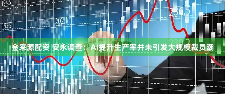 金来源配资 安永调查：AI提升生产率并未引发大规模裁员潮