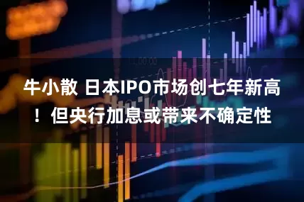 牛小散 日本IPO市场创七年新高！但央行加息或带来不确定性