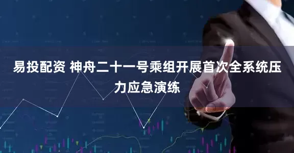 易投配资 神舟二十一号乘组开展首次全系统压力应急演练
