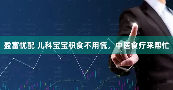 盈富忧配 儿科宝宝积食不用慌,中医食疗来帮忙